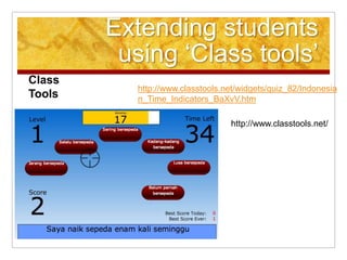 Extending students
using ‘Class tools’
Class
Tools

http://www.classtools.net/widgets/quiz_82/Indonesia
n_Time_Indicators_BaXvV.htm
http://www.classtools.net/

 