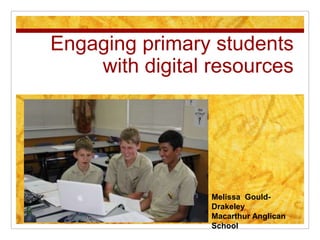 Engaging primary students
with digital resources

Melissa GouldDrakeley
Macarthur Anglican
School

 