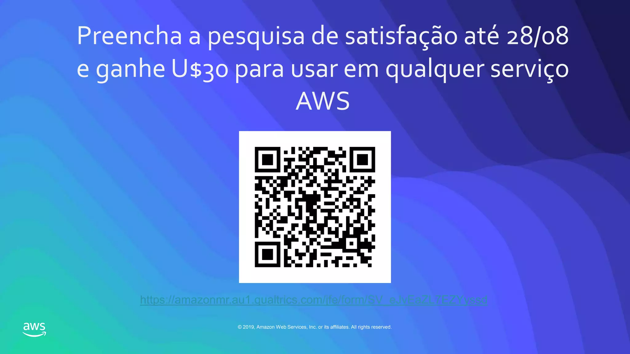 © 2019, Amazon Web Services, Inc. or its affiliates. All rights reserved.
Preencha a pesquisa de satisfação até 28/08
e ganhe U$30 para usar em qualquer serviço
AWS
https://amazonmr.au1.qualtrics.com/jfe/form/SV_eJvEaZL7EZYyssd
 