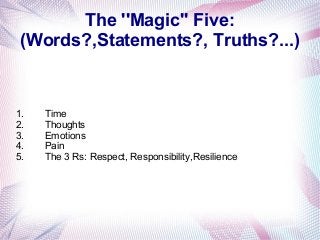The ''Magic'' Five:
(Words?,Statements?, Truths?...)

1.
2.
3.
4.
5.

Time
Thoughts
Emotions
Pain
The 3 Rs: Respect, Responsibility,Resilience

 