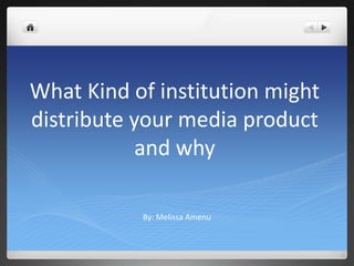 What Kind of institution might
distribute your media product
and why
By: Melissa Amenu