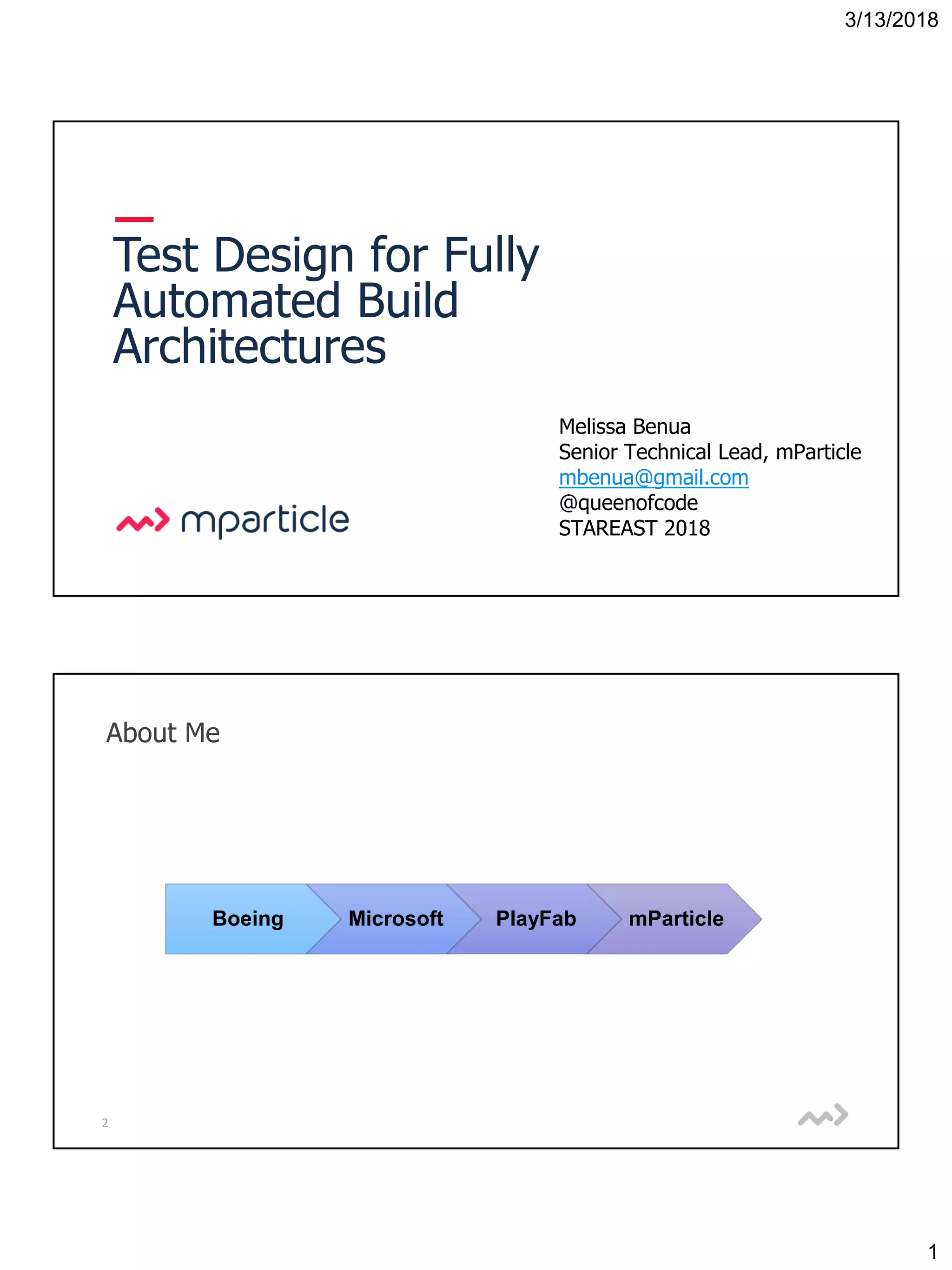3/13/2018
1
1
Test Design for Fully
Automated Build
Architectures
Melissa Benua
Senior Technical Lead, mParticle
mbenua@gmail.com
@queenofcode
STAREAST 2018
2
About Me
Boeing Microsoft PlayFab mParticle
 