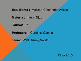 Estudiante : Melissa Castañeda Avella
Materia : Informática
Curso: 8ª
Profesora : Carolina Ospina
Tema: Walt Disney World
Chía 2015
 