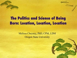 The Politics and Science of Being Born: Location, Location, Location Melissa Cheyney, PhD, CPM, LDM Oregon State University 