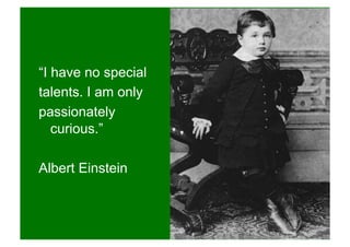 “I have no special
talents. I am only
passionately
curious.”
Albert Einstein