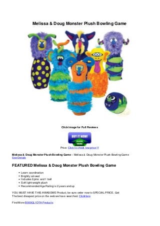 Melissa & Doug Monster Plush Bowling Game
Click Image for Full Reviews
Price: Click to check low price !!!
Melissa & Doug Monster Plush Bowling Game – Melissa & Doug Monster Plush Bowling Game
See Details
FEATURED Melissa & Doug Monster Plush Bowling Game
Learn coordination
Brightly colored
Includes 6 pins and 1 ball
Soft light-weight plush
Recommended Age Rating is 2 years and up
YOU MUST HAVE THIS AWASOME Product, be sure order now to SPECIAL PRICE. Get
The best cheapest price on the web we have searched. ClickHere
Find More B000GL1DTA Products
Powered by TCPDF (www.tcpdf.org)
 
