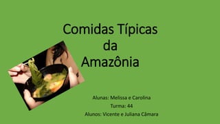 Comidas Típicas
da
Amazônia
Alunas: Melissa e Carolina
Turma: 44
Alunos: Vicente e Juliana Câmara
 