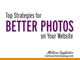 Top Strategies for	
  
BETTER PHOTOSon Your Website	
  
Melissa Eggleston	
  
melissa@melissaegg.com
 