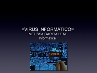 =VIRUS INFORMÁTICO=
MELISSA GARCIA LEAL
Informatica.
 