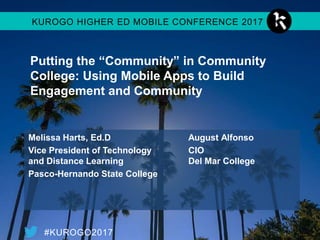 #KUROGO2017
KUROGO HIGHER ED MOBILE CONFERENCE 2017
Putting the “Community” in Community
College: Using Mobile Apps to Build
Engagement and Community
Melissa Harts, Ed.D August Alfonso
Vice President of Technology CIO
and Distance Learning Del Mar College
Pasco-Hernando State College
 