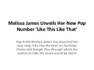 Melissa James Unveils Her New Pop
Number ‘Like This Like That’
Pop Artist Melissa James has launched her
new song ‘Like this like that’ on YouTube,
iTunes and Google Plus through which she
aspires to take the music world by storm
 