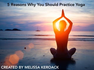 5 Reasons Why You Should Practice Yoga
CREATED BY MELISSA KEROACK
 