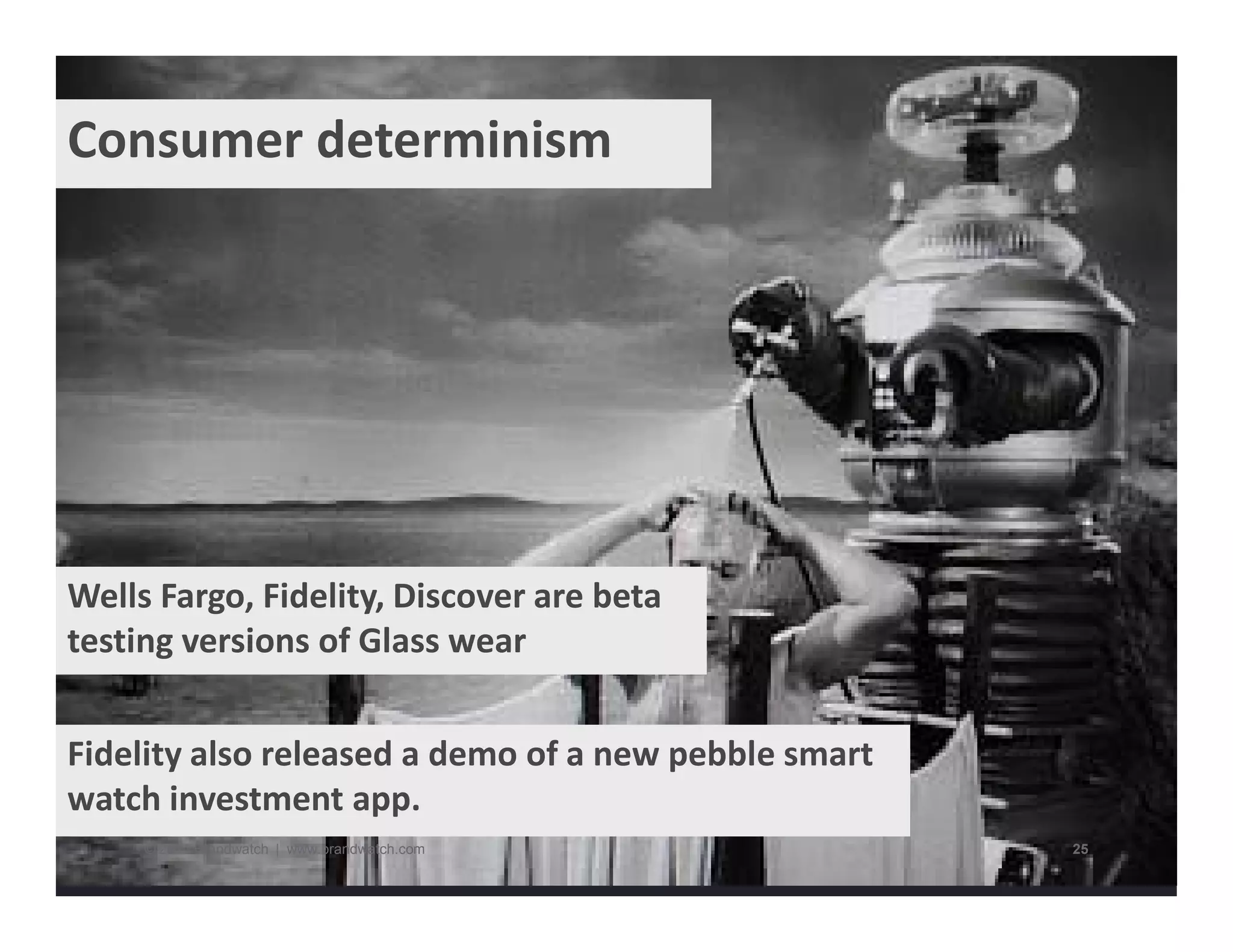 Consumer determinism 
Wells Fargo, Fidelity, Discover are beta 
testing versions of Glass wear 
Fidelity also released a demo of a new pebble smart 
watch investment app. 
© 2014 Brandwatch | www.brandwatch.com 25 
 