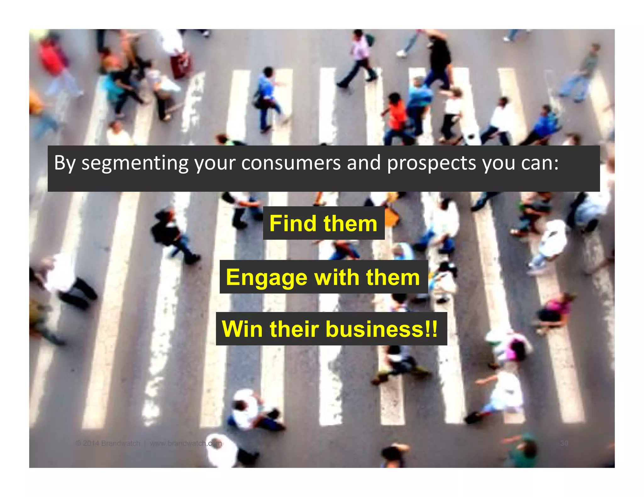 By segmenting your consumers and prospects you can: 
Find them 
Engage with them 
Win their business!! 
© 2014 Brandwatch | www.brandwatch.com 30 
 