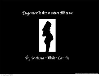 Eugenics: To alter an unborn child or not
By Melissa “ Mikkie” Landis
http://www.ﬂickr.com/photos/40133358@N05/6607096583/
Sunday, August 18, 13
 