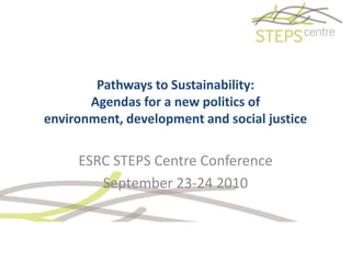 Pathways to Sustainability:Agendas for a new politics of environment, development and social justice ESRC STEPS Centre Conference  September 23-24 2010 