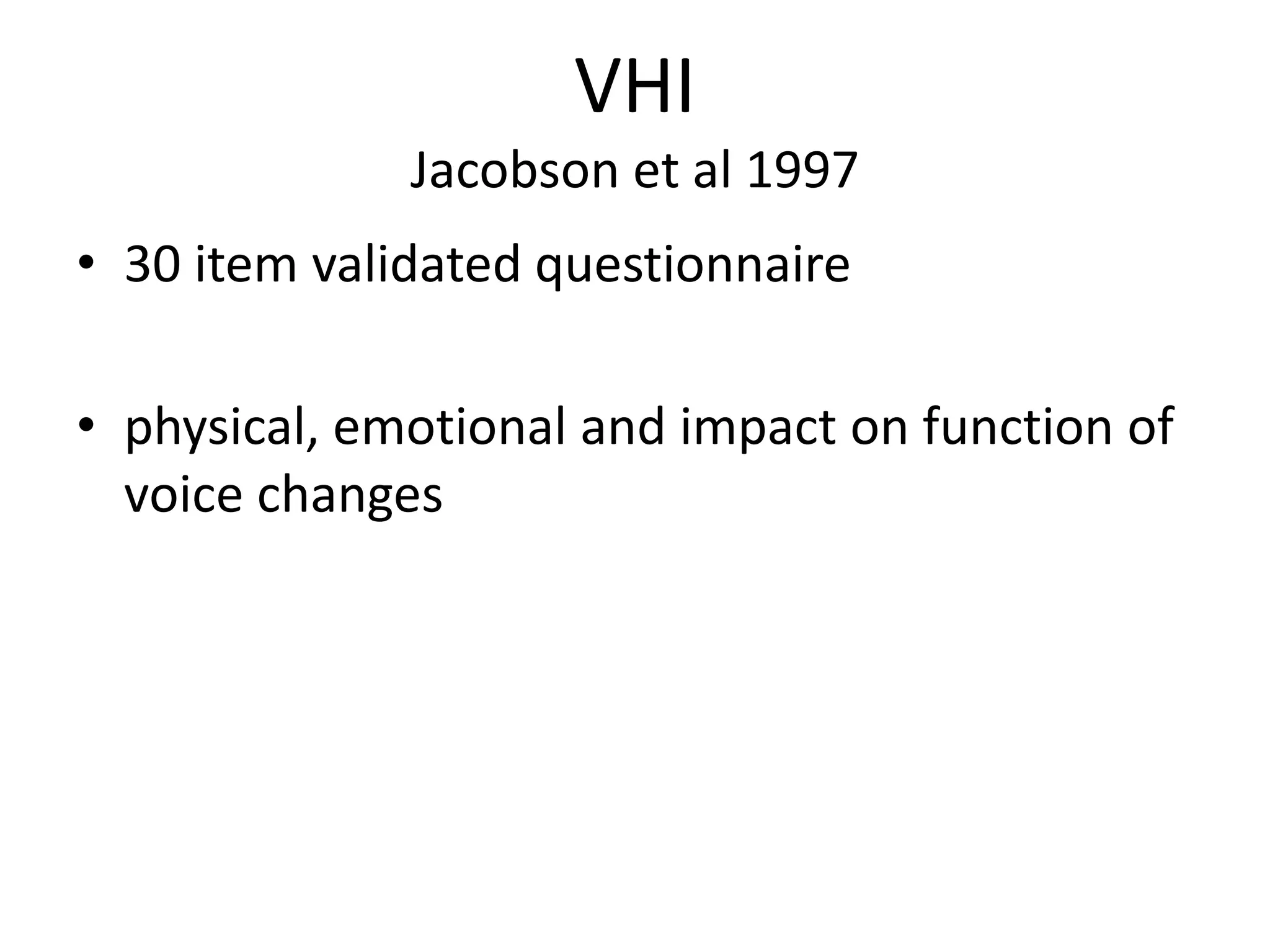 VHI
Jacobson et al 1997
• 30 item validated questionnaire
• physical, emotional and impact on function of
voice changes
 