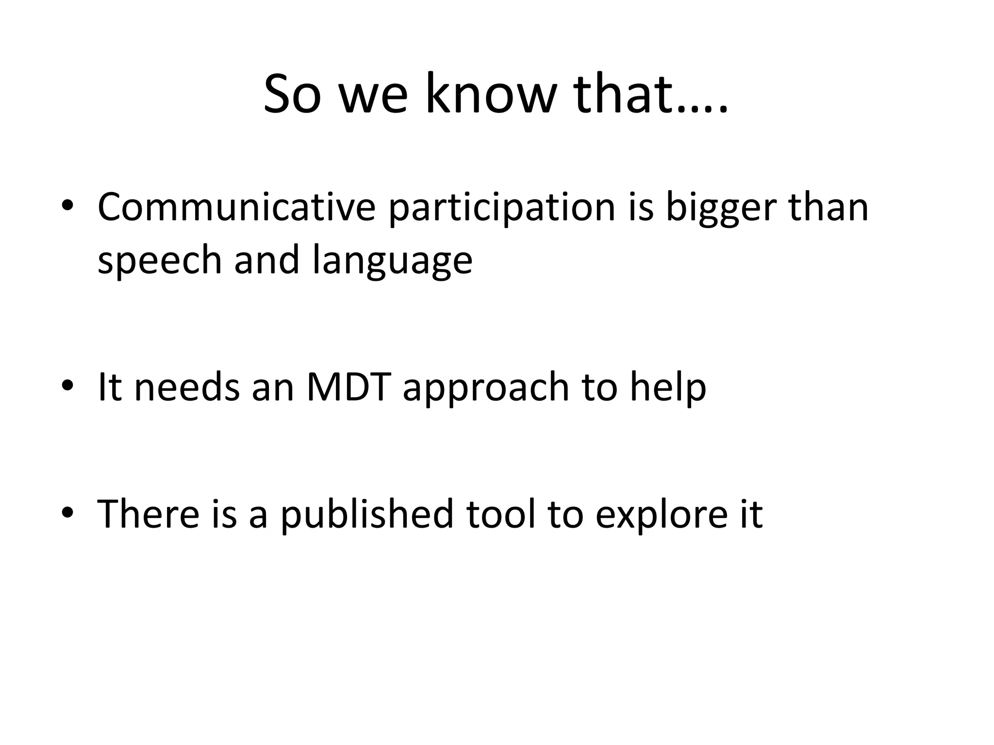 So we know that….
• Communicative participation is bigger than
speech and language
• It needs an MDT approach to help
• There is a published tool to explore it
 