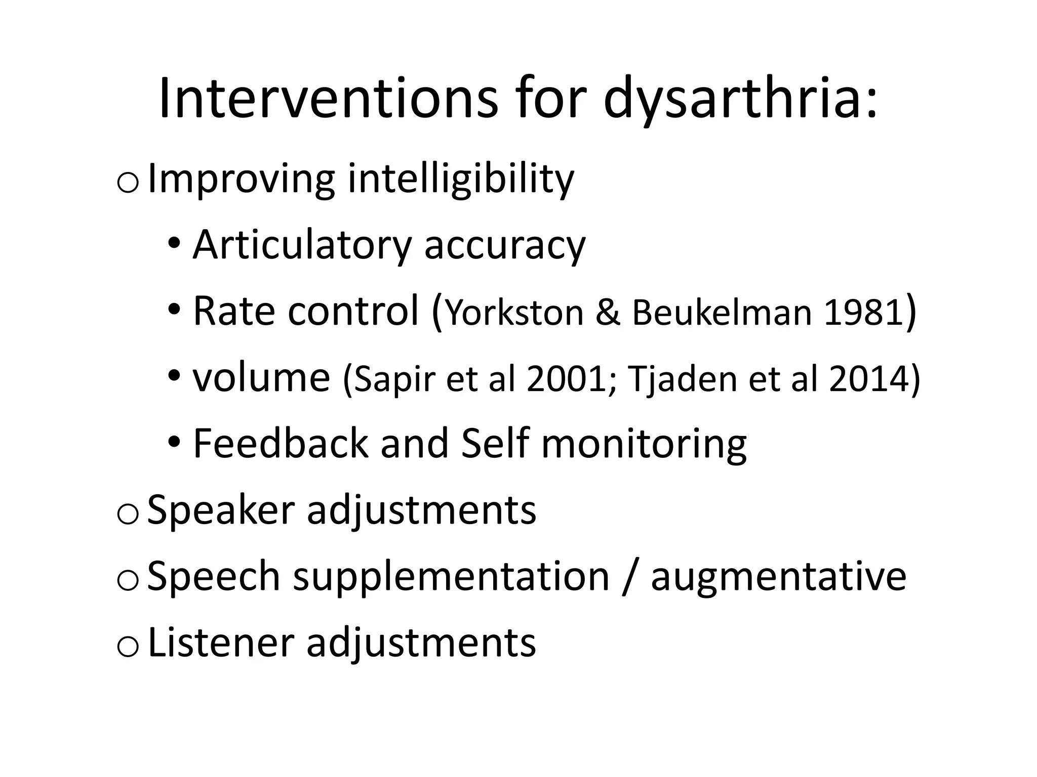 Interventions for dysarthria:
oImproving intelligibility
• Articulatory accuracy
• Rate control (Yorkston & Beukelman 1981)
• volume (Sapir et al 2001; Tjaden et al 2014)
• Feedback and Self monitoring
oSpeaker adjustments
oSpeech supplementation / augmentative
oListener adjustments
 