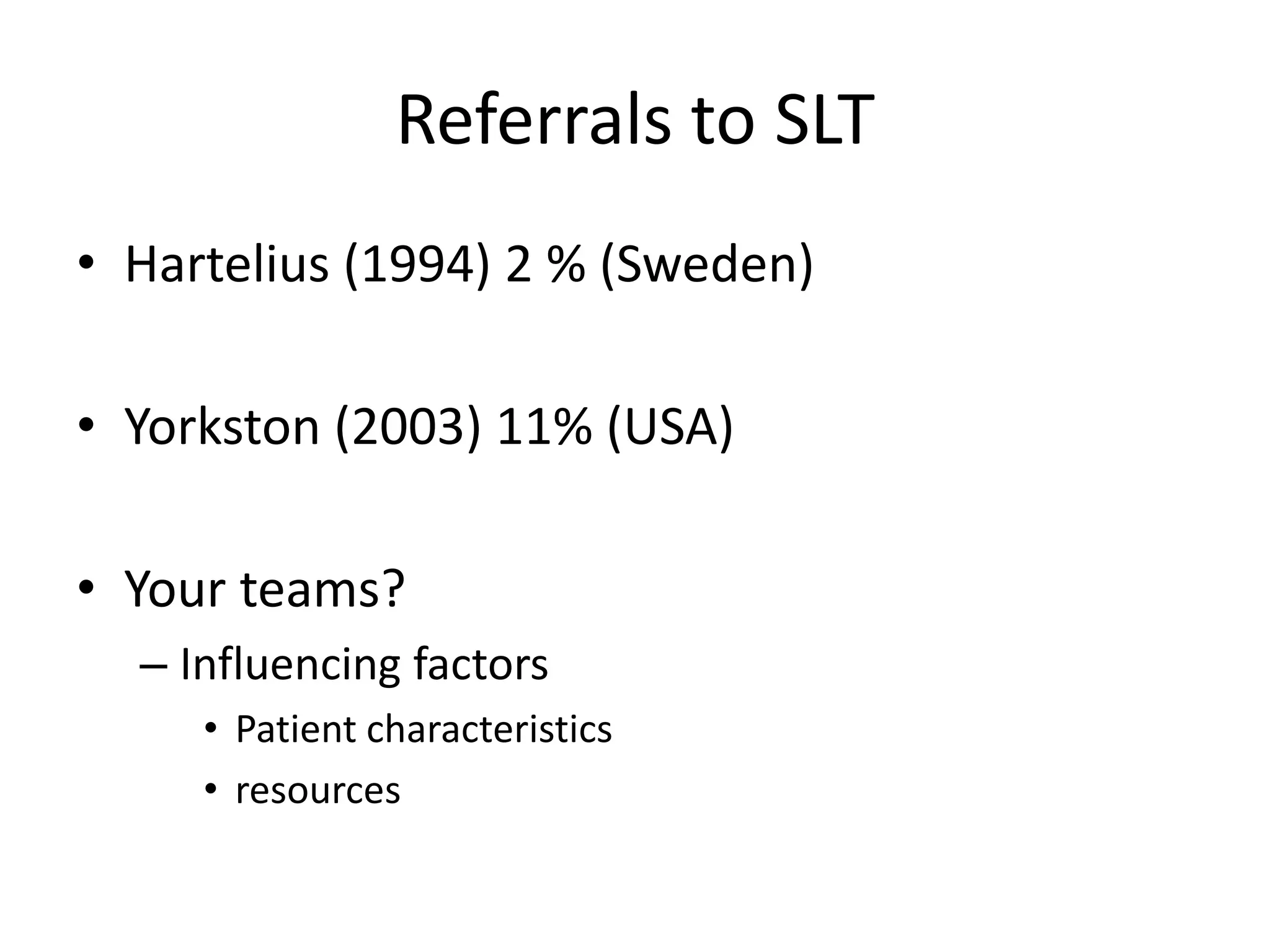 Referrals to SLT
• Hartelius (1994) 2 % (Sweden)
• Yorkston (2003) 11% (USA)
• Your teams?
– Influencing factors
• Patient characteristics
• resources
 