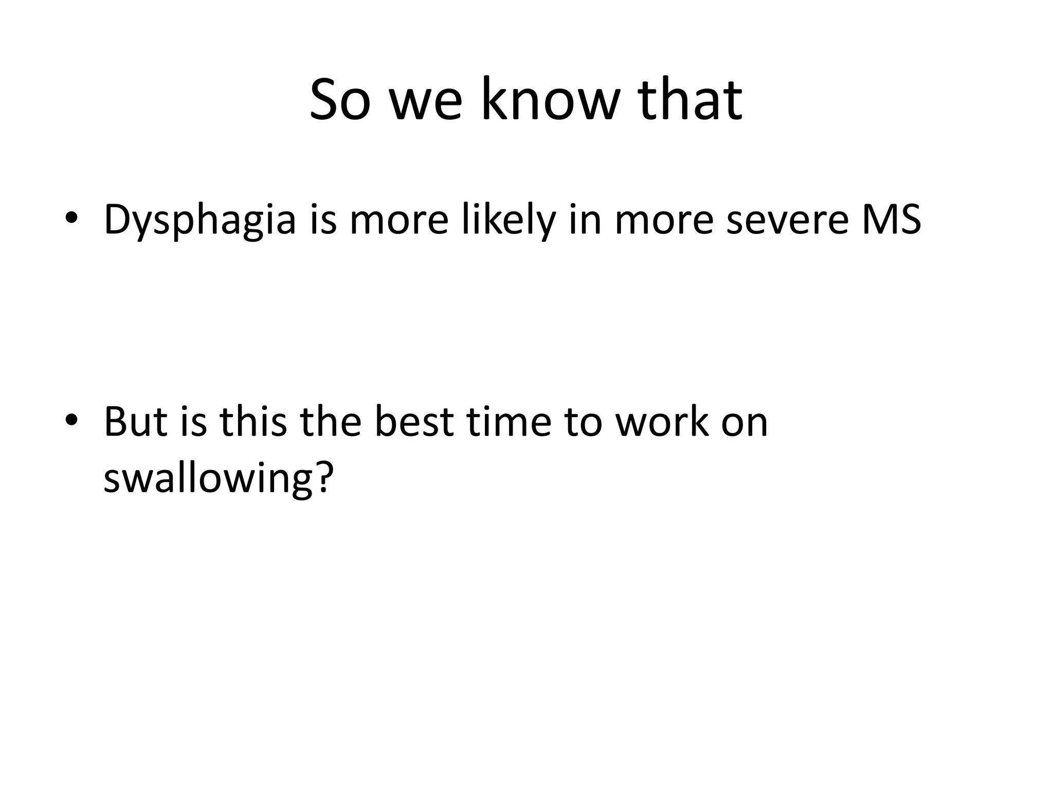 So we know that
• Dysphagia is more likely in more severe MS
• But is this the best time to work on
swallowing?
 