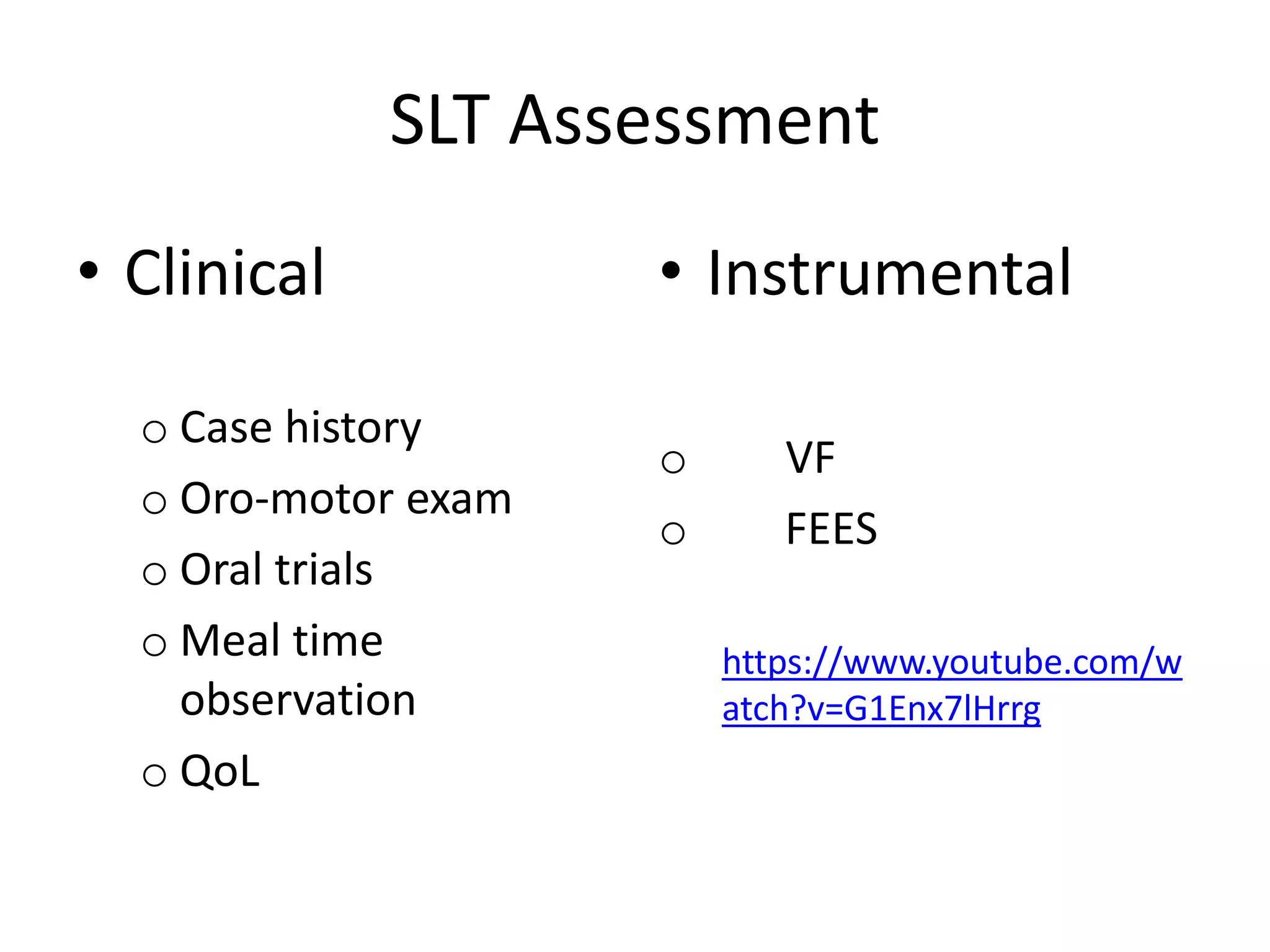 SLT Assessment
• Clinical
o Case history
o Oro-motor exam
o Oral trials
o Meal time
observation
o QoL
• Instrumental
o VF
o FEES
https://www.youtube.com/w
atch?v=G1Enx7lHrrg
 