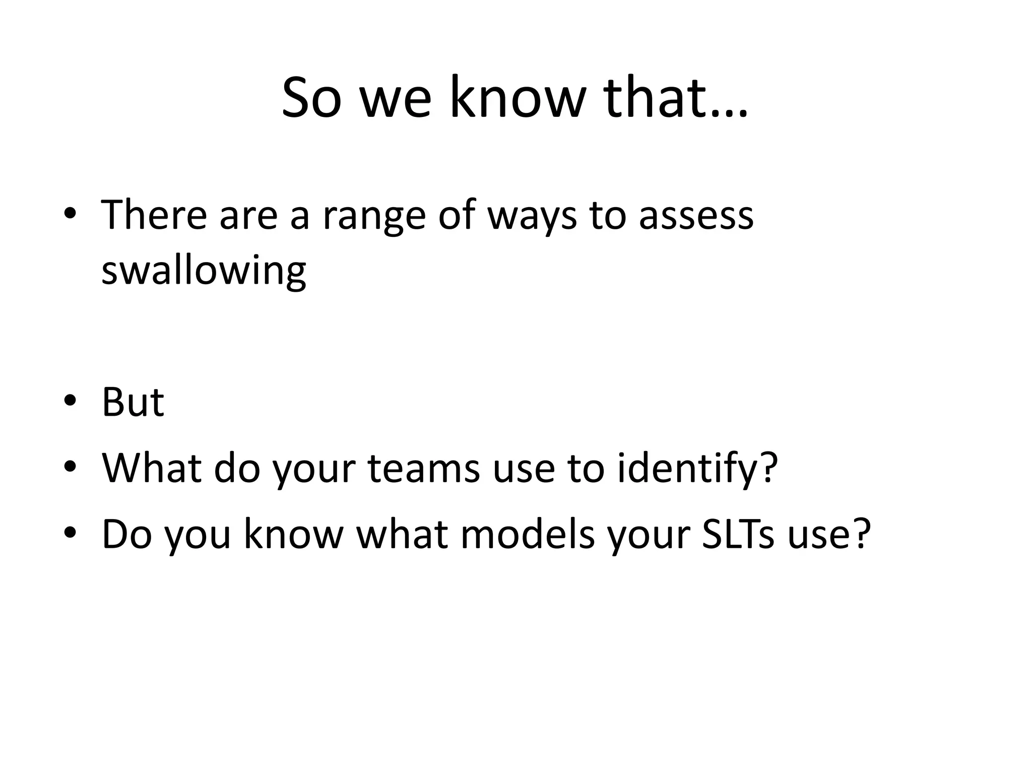 So we know that…
• There are a range of ways to assess
swallowing
• But
• What do your teams use to identify?
• Do you know what models your SLTs use?
 