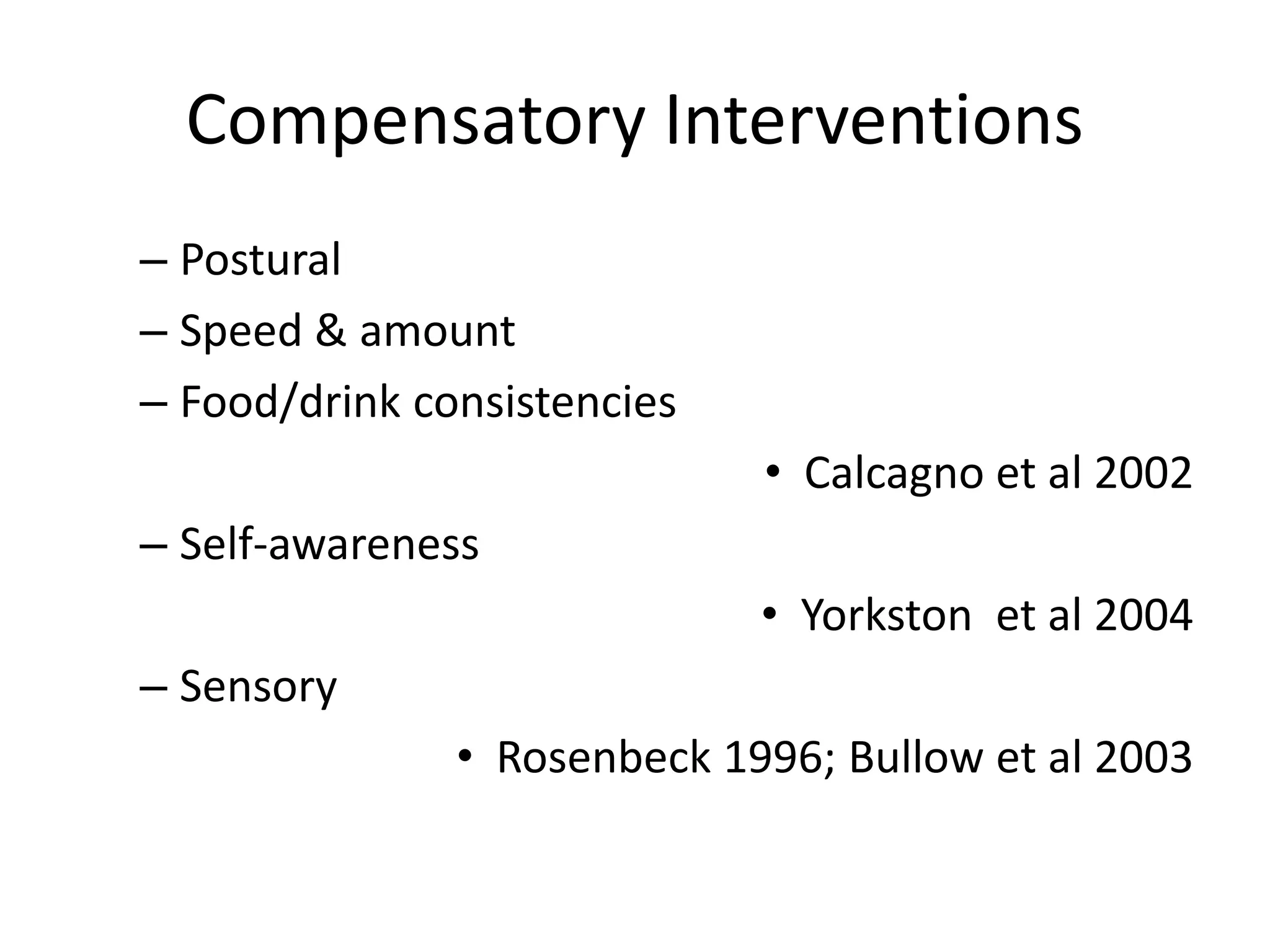 Compensatory Interventions
– Postural
– Speed & amount
– Food/drink consistencies
• Calcagno et al 2002
– Self-awareness
• Yorkston et al 2004
– Sensory
• Rosenbeck 1996; Bullow et al 2003
 