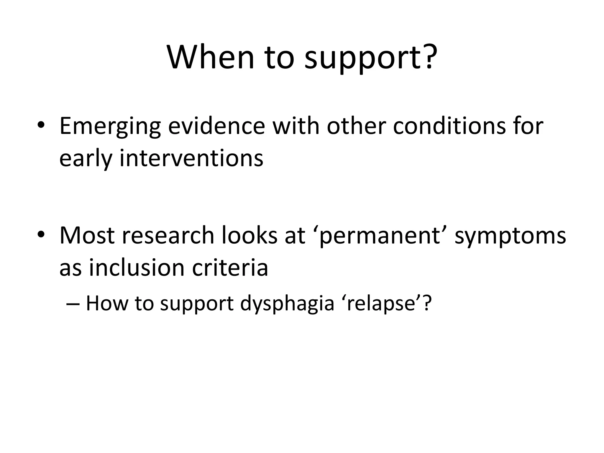 When to support?
• Emerging evidence with other conditions for
early interventions
• Most research looks at ‘permanent’ symptoms
as inclusion criteria
– How to support dysphagia ‘relapse’?
 