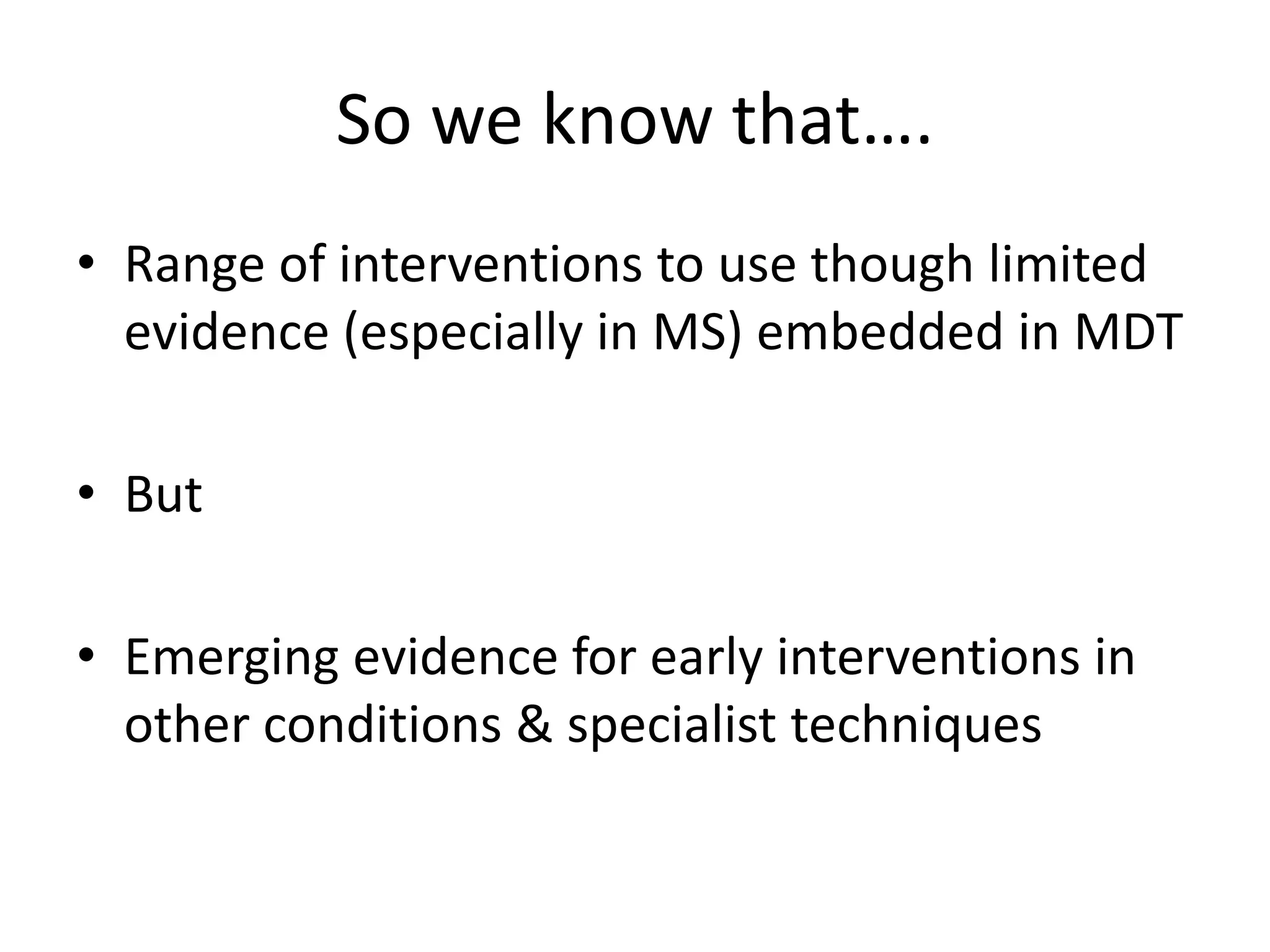So we know that….
• Range of interventions to use though limited
evidence (especially in MS) embedded in MDT
• But
• Emerging evidence for early interventions in
other conditions & specialist techniques
 