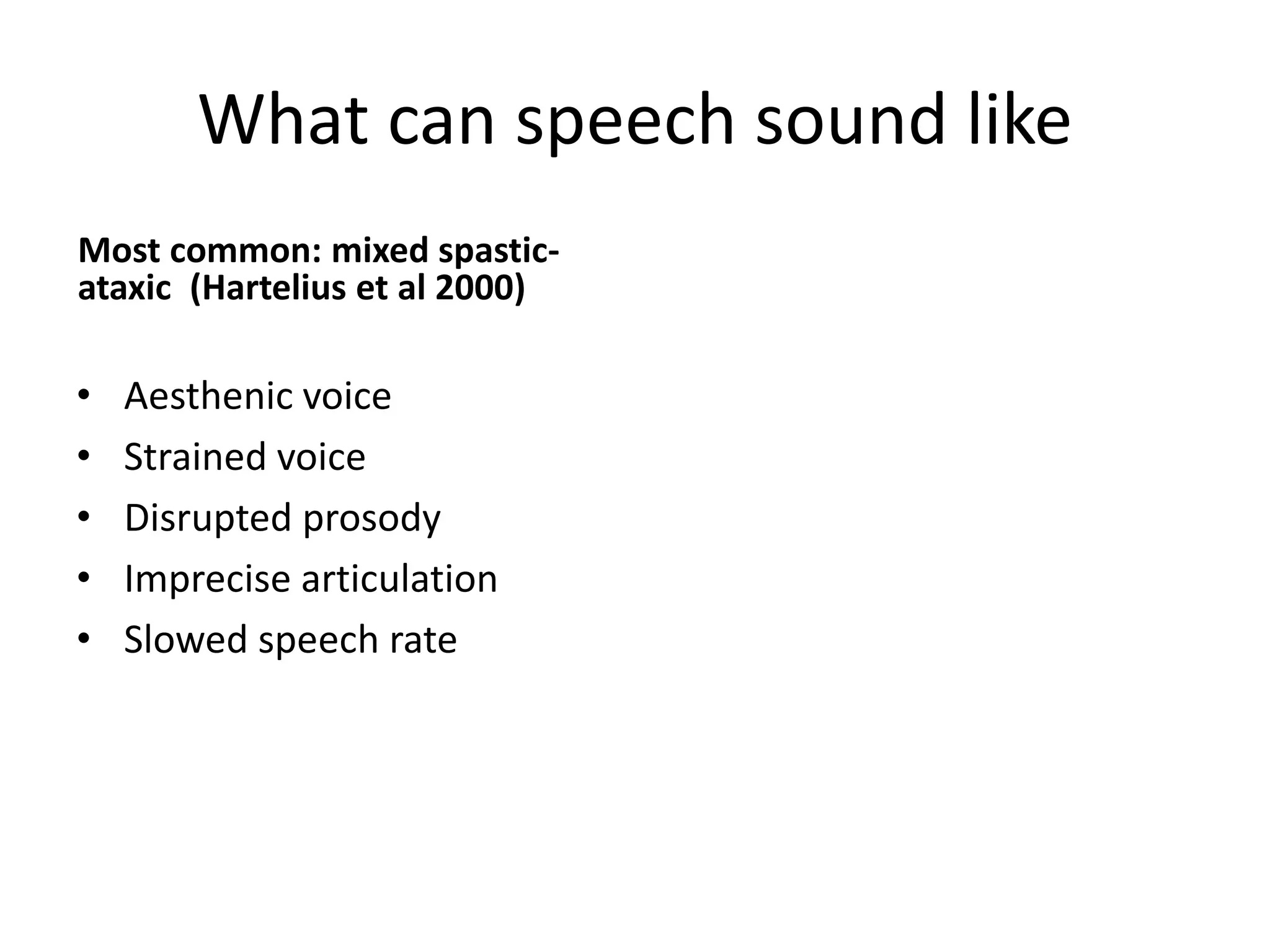 What can speech sound like
Most common: mixed spastic-
ataxic (Hartelius et al 2000)
• Aesthenic voice
• Strained voice
• Disrupted prosody
• Imprecise articulation
• Slowed speech rate
 