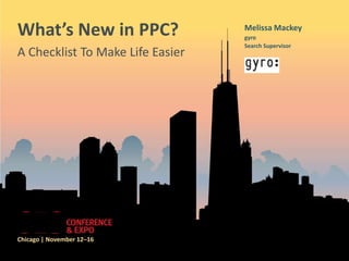 What’s New in PPC?                Melissa Mackey
                                  gyro
                                  Search Supervisor
A Checklist To Make Life Easier




Chicago | November 12–16
 