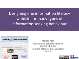 Designing one information literacy
website for many types of
information seeking behaviour
Melissa Man
Instructional Services Librarian
and Art Librarian
Nanyang Technological University
Libraries
 