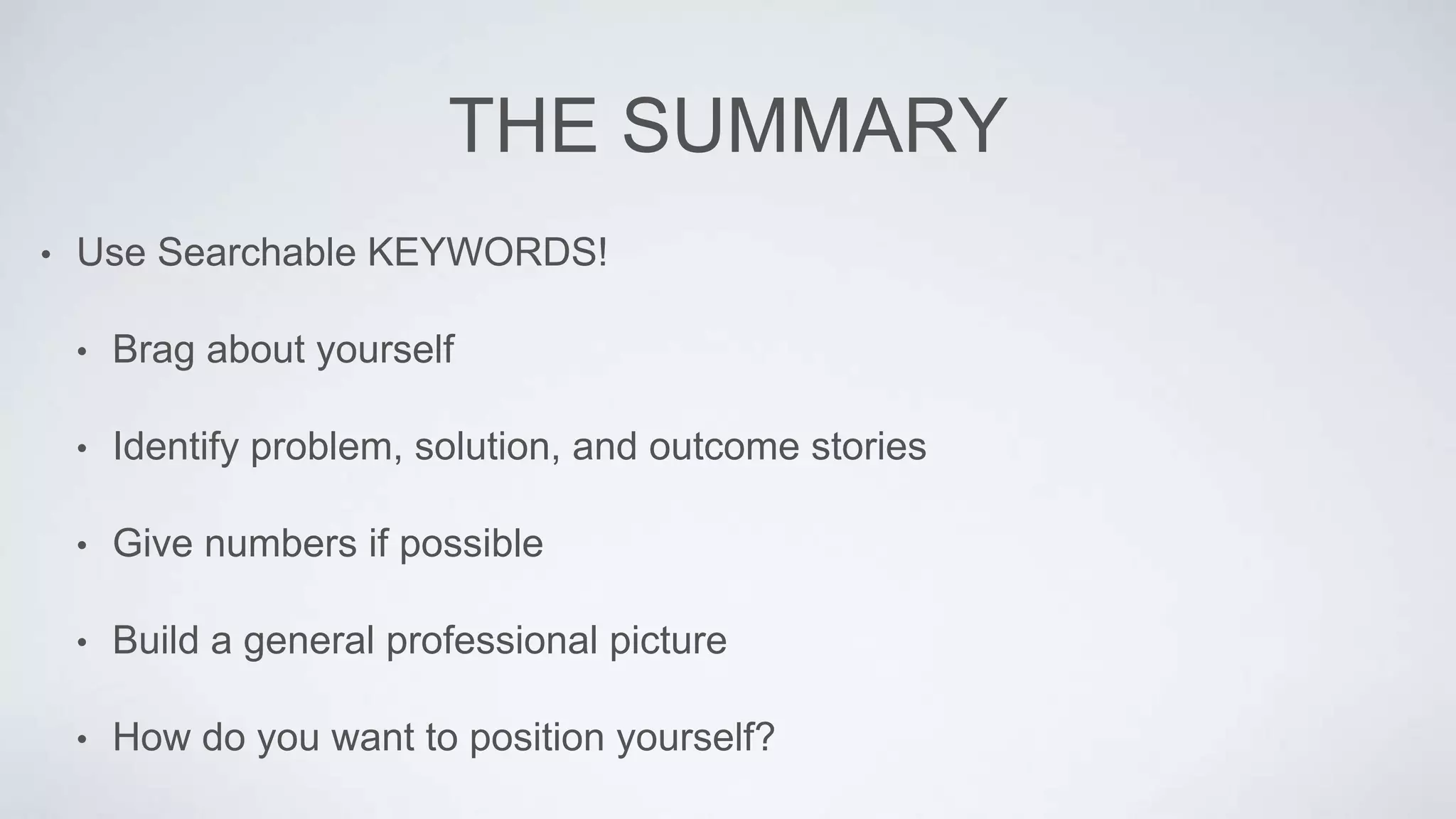 THE SUMMARY
• Use Searchable KEYWORDS!
• Brag about yourself
• Identify problem, solution, and outcome stories
• Give numbers if possible
• Build a general professional picture
• How do you want to position yourself?
 