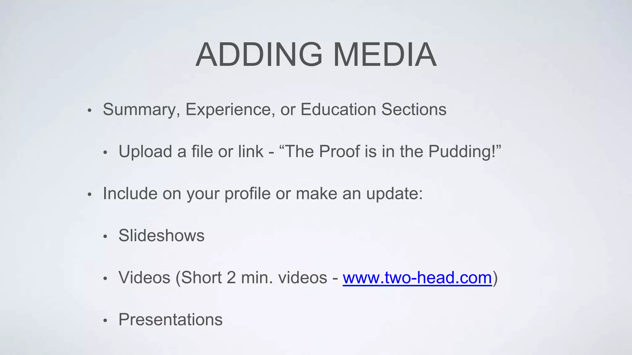 ADDING MEDIA
• Summary, Experience, or Education Sections
• Upload a file or link - “The Proof is in the Pudding!”
• Include on your profile or make an update:
• Slideshows
• Videos (Short 2 min. videos - www.two-head.com)
• Presentations
 