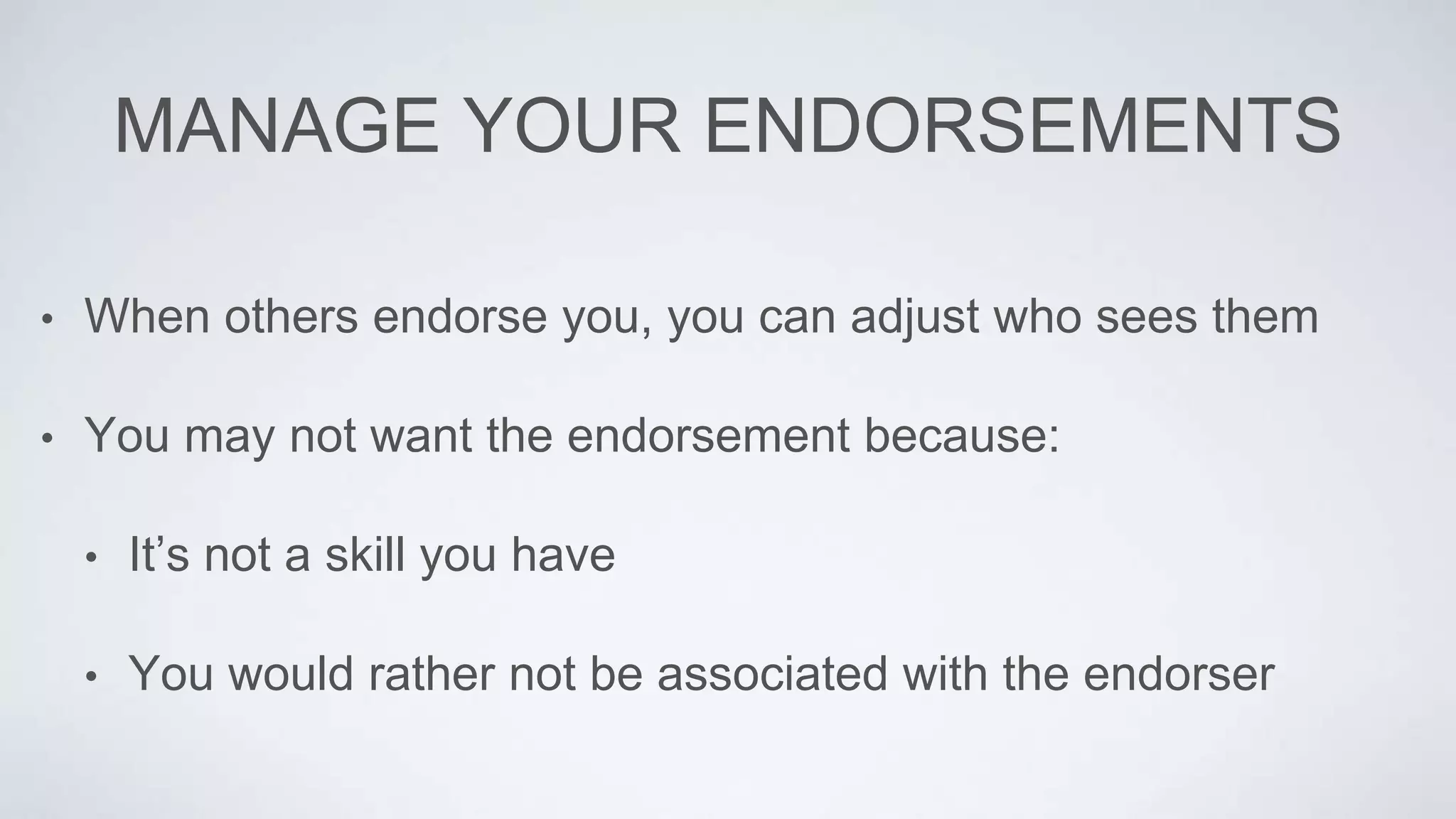 MANAGE YOUR ENDORSEMENTS
• When others endorse you, you can adjust who sees them
• You may not want the endorsement because:
• It’s not a skill you have
• You would rather not be associated with the endorser
 