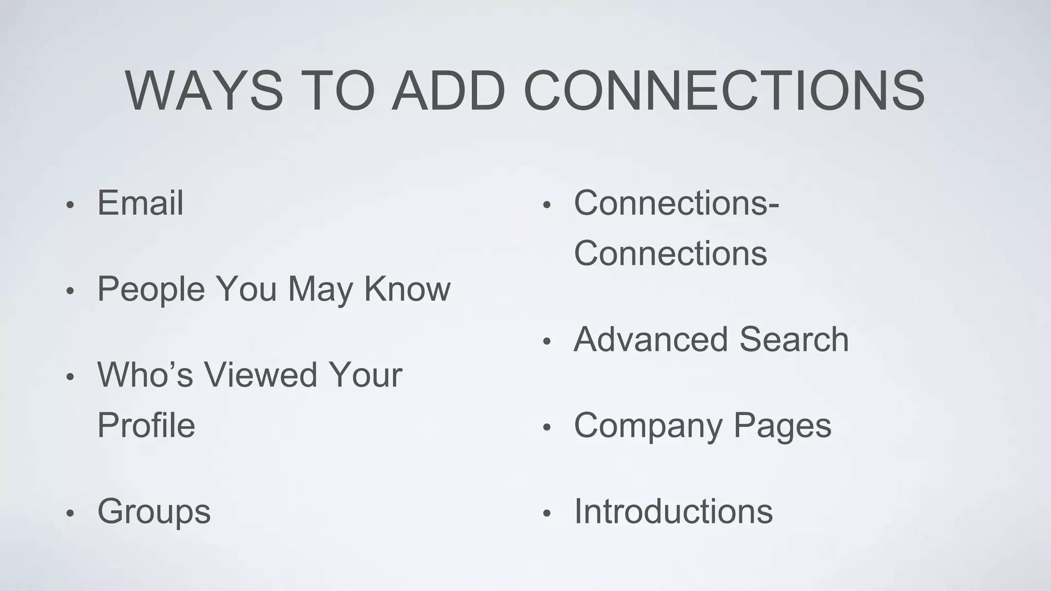 WAYS TO ADD CONNECTIONS
• Email
• People You May Know
• Who’s Viewed Your
Profile
• Groups
• Connections-
Connections
• Advanced Search
• Company Pages
• Introductions
 