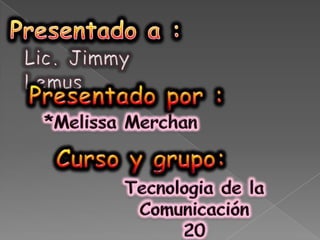 Presentado a : Lic. Jimmy Lemus Presentado por : *MelissaMerchan Curso y grupo: Tecnologia de la Comunicación 20 