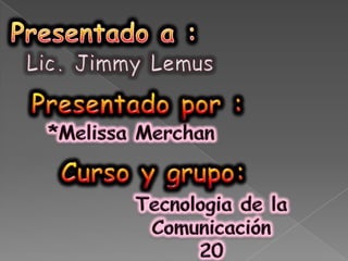 Presentado a : Lic. Jimmy Lemus Presentado por : *MelissaMerchan Curso y grupo: Tecnologia de la Comunicación 20    