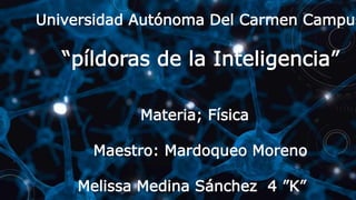 Universidad Autónoma Del Carmen Campus
“píldoras de la Inteligencia”
Materia; Física
Maestro: Mardoqueo Moreno
Melissa Medina Sánchez 4 ”K”
 