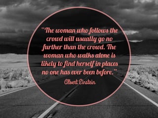 “The woman who follows the
crowd will usually go no
further than the crowd. The
woman who walks alone is
likely to ﬁnd herself in places
no one has ever been before.”
Albert Einstein
 