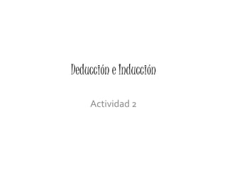 Deducción e Inducción
Actividad 2
 