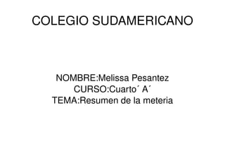 COLEGIO SUDAMERICANO NOMBRE:Melissa Pesantez CURSO:Cuarto´ A´ TEMA:Resumen de la meteria 