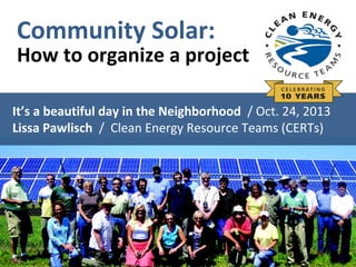 Community Solar:

How to organize a project

It’s a beautiful day in the Neighborhood / Oct. 24, 2013
Lissa Pawlisch / Clean Energy Resource Teams (CERTs)

 
