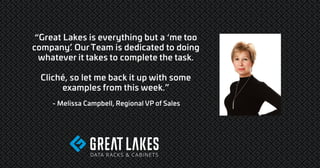 “Great Lakes is everything but a ‘me too
company’
. Our Team is dedicated to doing
whatever it takes to complete the task.
Cliché, so let me back it up with some
examples from this week.”
- Melissa Campbell, Regional VP of Sales
 