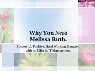 Why You Need
        Melissa Ruth.
Successful, Positive, Hard Working Manager
      with an MBA in IT Management
 