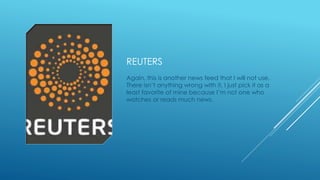 REUTERS 
Again, this is another news feed that I will not use. 
There isn’t anything wrong with it, I just pick it as a 
least favorite of mine because I’m not one who 
watches or reads much news. 
 