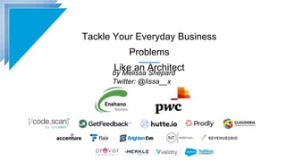 Tackle Your Everyday Business
Problems
Like an Architect
by Melissa Shepard
Twitter: @lissa__x
 