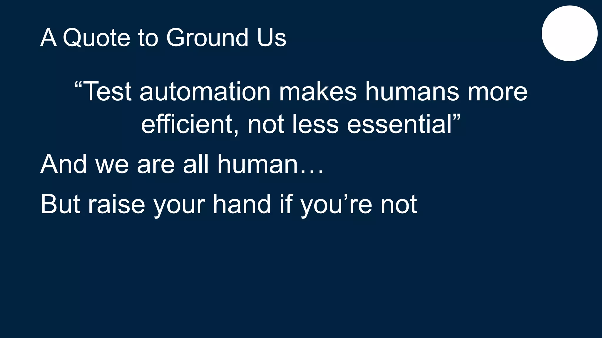 A Quote to Ground Us
“Test automation makes humans more
efficient, not less essential”
And we are all human…
But raise your hand if you’re not
 