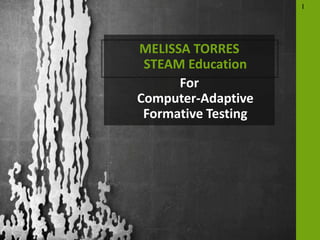 MELISSA TORRES
STEAM Education
For
Computer-Adaptive
Formative Testing
I
 